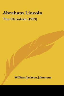 Abraham Lincoln: The Christian (1913) by Johnstone, William Jackson