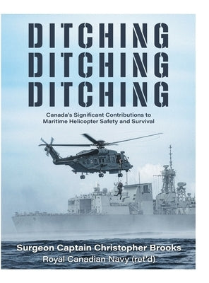 Ditching, Ditching, Ditching: Canada's Significant Contributions to Maritime Helicopter Safety and Survival by Brooks, Christopher