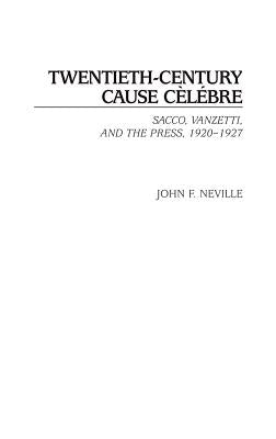 Twentieth-Century Cause Celebre: Sacco, Vanzetti, and the Press, 1920-1927 by Neville, John F.