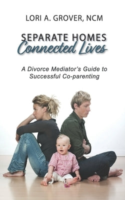 Separate Homes, Connected Lives: A Divorce Mediator's Guide to Successful Co-Parenting by Grover Ncm, Lori A.