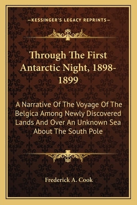 Through The First Antarctic Night, 1898-1899: A Narrative Of The Voyage Of The Belgica Among Newly Discovered Lands And Over An Unknown Sea About The by Cook, Frederick A.
