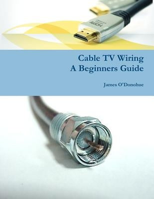 Cable TV Wiring: A Beginners Guide by O'Donohue, James
