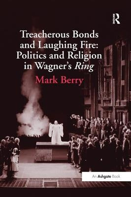 Treacherous Bonds and Laughing Fire: Politics and Religion in Wagner's Ring by Berry, Mark