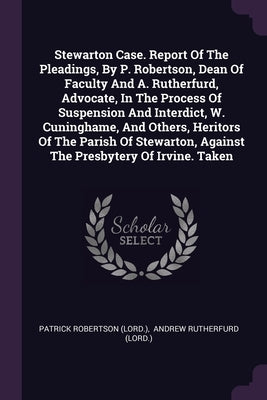 Stewarton Case. Report Of The Pleadings, By P. Robertson, Dean Of Faculty And A. Rutherfurd, Advocate, In The Process Of Suspension And Interdict, W. by (Lord )., Patrick Robertson