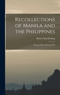 Recollections of Manila and the Philippines: During 1848; 1849 and 1850 by Macmicking, Robert