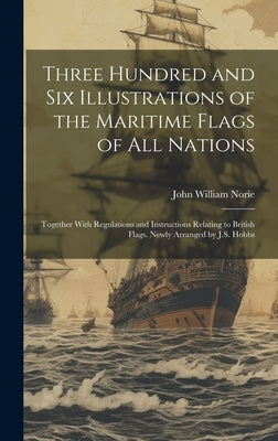 Three Hundred and Six Illustrations of the Maritime Flags of All Nations: Together With Regulations and Instructions Relating to British Flags. Newly by Norie, John William