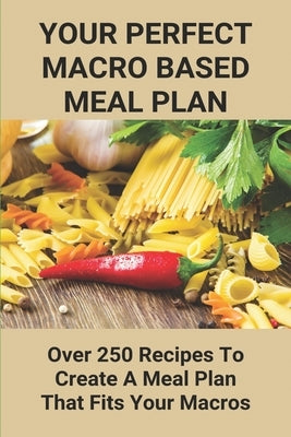 Your Perfect Macro Based Meal Plan: Over 250 Recipes To Create A Meal Plan That Fits Your Macros: Macro Diet Plan by Hatchell, Kenton