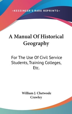 A Manual Of Historical Geography: For The Use Of Civil Service Students, Training Colleges, Etc. by Crawley, William J. Chetwode
