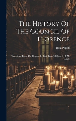The History Of The Council Of Florence: Translated From The Russian By Basil Popoff. Edited By J. M. Neale by Popoff, Basil