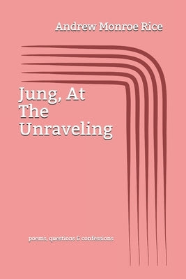 Jung, At The Unraveling: poems questions & confessions by Rice, Andrew Monroe