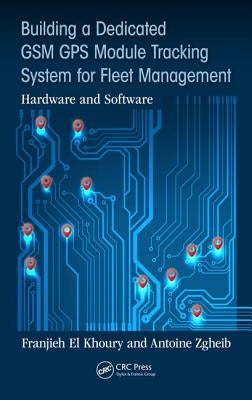 Building a Dedicated GSM GPS Module Tracking System for Fleet Management: Hardware and Software by El Khoury, Franjieh