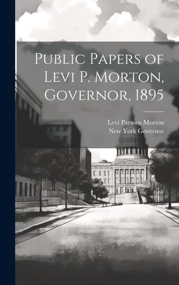 Public Papers of Levi P. Morton, Governor, 1895 by Governor, New York