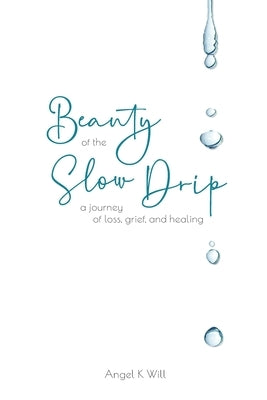 Beauty of the Slow Drip: a journey of loss, grief, and healing by Will, Angel K.
