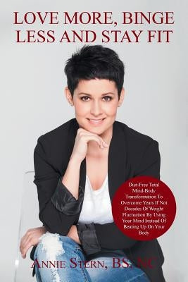 Love More, Binge Less and Stay Fit: Permanent weight loss, using your mind instead of beating up on your body by Stern Bs Nc, Annie