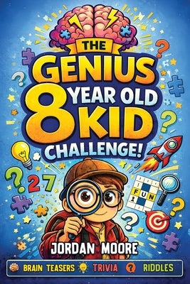 The Genius 8 Year Old Kid Challenge: Tricky Riddles, Brain Teasers, Jokes, Quizzes and Fun Facts For Clever and Curious 8 Year Old Kids by Moore, Jordan
