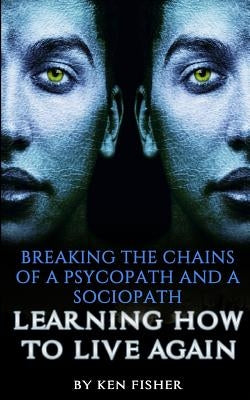 Breaking The Chains Of A Psycopath And A Sociopath: Learning How to Live Again by Fisher, Ken