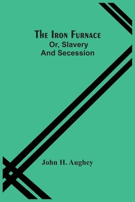 The Iron Furnace; Or, Slavery And Secession by H. Aughey, John