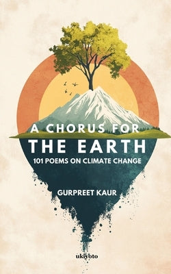 A Chorus for the Earth 101 POEMS ON CLIMATE CHANGE by Dr Gurpreet Kaur