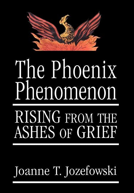 The Phoenix Phenomenon: Rising from the Ashes of Grief by Jozefowski, Joanne