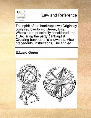 The spirit of the bankrupt laws Originally compiled byedward Green, Esq: Wherein are principally considered, the 1 Declaring the party bankrupt 9 Orde by Green, Edward