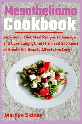 Mesothelioma Cookbook: Anti-tumor Diet Meal Recipes to Manage and Cure Cough, Chest Pain and Shotness of Breath the Usually Affects the Lungs by Sidney, Marilyn