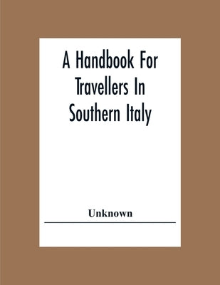 A Handbook For Travellers In Southern Italy: Being A Guide For The Continental Portion Of The Kingdom Of The Two Sicilies by Unknown