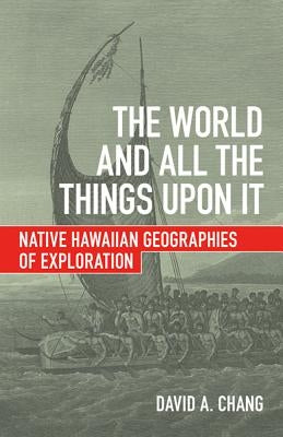 The World and All the Things Upon It: Native Hawaiian Geographies of Exploration by Chang, David A.