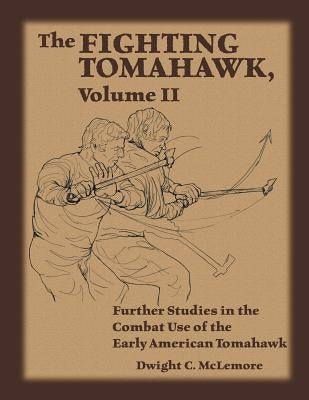 The Fighting Tomahawk, Volume II: Further Studies in the Combat Use of the Early American Tomahawk by McLemore, Dwight C.