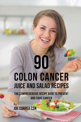 90 Colon Cancer Juice and Salad Recipes: The Comprehensive Recipe Book to Prevent and Fight Cancer by Correa, Joe