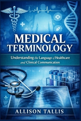 Medical terminology: Understanding the Language of Healthcare and Clinical Communication by Tallis, Allison