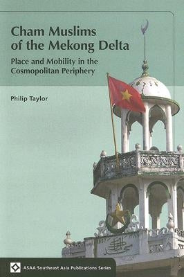 Cham Muslims of the Mekong Delta: Place and Mobility in the Cosmopolitan Periphery by Taylor, Philip