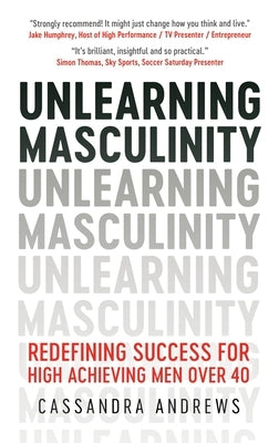 Unlearning Masculinity: Redefining Success for High Achieving Men Over 40 by Andrews, Cassandra