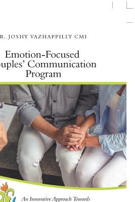 Emotion-Focused Couples' Communication Program: An Innovative Approach Towards Enhancing Couples' Communication and Improving Marital Satisfaction by Vazhappilly CMI, Joshy