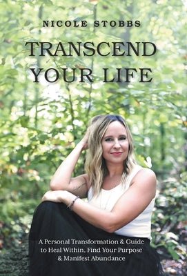 Transcend Your Life: A Personal Transformation & Guide to Heal Within, Find Your Purpose, & Manifest Abundance by Stobbs, Nicole