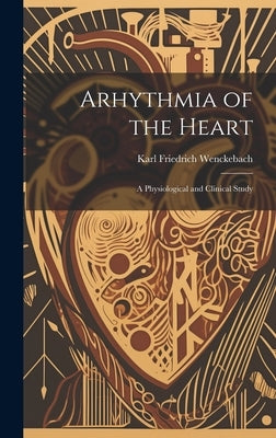 Arhythmia of the Heart: A Physiological and Clinical Study by Wenckebach, Karl Friedrich