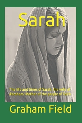 Sarah: The life and times of Sarah, the wife of Abraham: Mother of the people of Faith by Field, Graham Brian