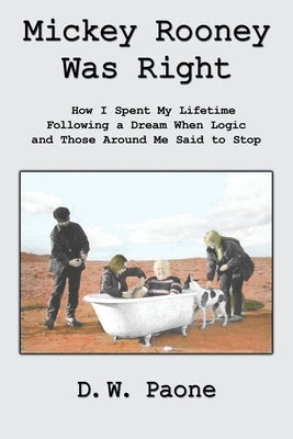Mickey Rooney Was Right: How I Spent My Lifetime Following a Dream When Logic and Those Around Me Said to Stop by Paone, D. W.