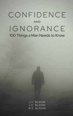 Confidence and Ignorance: 100 Things a Man Needs to Know by Bloom, J. V.