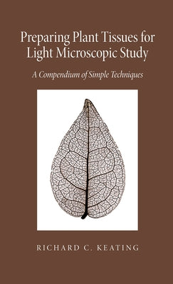 Preparing Plant Tissue for Light Microscopic Study: A Compendium of Simple Techniques by Keating, Richard