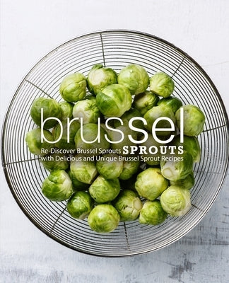 Brussel Sprouts: Re-Discover Brussel Sprouts with Delicious and Unique Brussel Sprout Recipes by Press, Booksumo