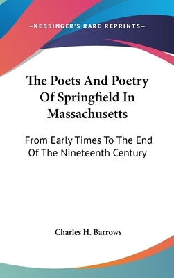 The Poets And Poetry Of Springfield In Massachusetts: From Early Times To The End Of The Nineteenth Century by Barrows, Charles H.