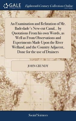 An Examination and Refutation of Mr. Badeslade's New-cut Canal, . by Quotations From his own Words, as Well as From Observations and Experiments Made by Grundy, John