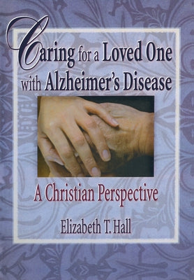 Caring for a Loved One with Alzheimer's Disease: A Christian Perspective by Hall, Elizabeth T.