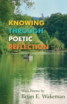 Knowing Through Poetic Reflection by Wakeman, Brian E.