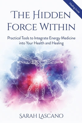 The Hidden Force Within: Practical Tools to Integrate Energy Medicine into Your Health and Healing by Lascano, Sarah