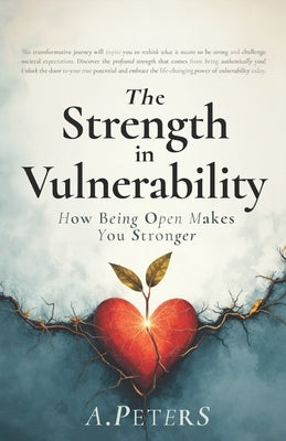 The Strength in Vulnerability: How Being Open Makes You Stronger by Peters, A.