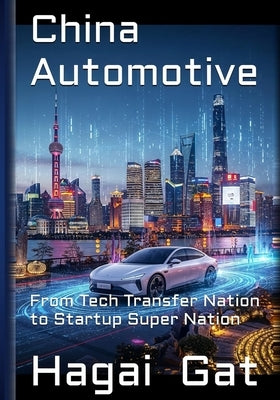 China Automotive - From Tech Transfer Nation to Startup Super Nation: How the Chinese Tectonic Changes Affected the Chinese Auto Industry and Reshaped by Gat, Hagai