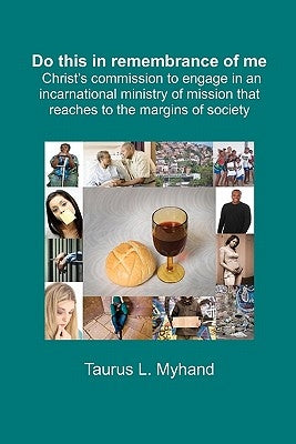 Do This in Remembrance of Me: Christ's Commission to Engage in an Incarnational Ministry of Mission that Reaches to the Margins by Myhand, Taurus