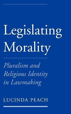 Legislating Morality: Pluralism and Religious Identity in Lawmaking by Peach, Lucinda J.