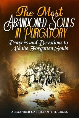 The Most Abandoned Souls in Purgatory: Prayers and Devotions to Aid the Forgotten Souls by Of the Cross, Alexander Gabriel